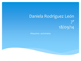 Daniela Rodríguez León 
7ª 
18/09/14 
Maquinas automatas 
 