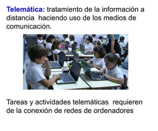 Telemática: tratamiento de la información a
distancia haciendo uso de los medios de
comunicación.

Tareas y actividades telemáticas requieren
de la conexión de redes de ordenadores

 