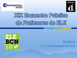 XIX Encuentro Práctico de Profesores de ELE   Barcelona 17 y 18 de diciembre de 2010  