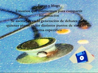Foros y blogs
Usuarios que interactúan para compartir
información
Se asemejan en la generación de debates entre
quienes plantean los distintos puntos de vista de un
tema especifico
 