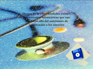 Dentro de la ciber-medicina existen
herramientas informáticas que van
mucho as allá del suministro de
información a los usuarios
 