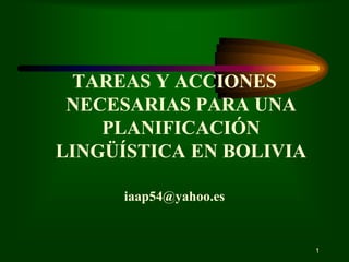 TAREAS Y ACCIONES
NECESARIAS PARA UNA
PLANIFICACIÓN
LINGÜÍSTICA EN BOLIVIA
iaap54@yahoo.es
1
 