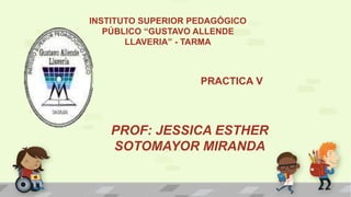 INSTITUTO SUPERIOR PEDAGÓGICO
PÚBLICO “GUSTAVO ALLENDE
LLAVERIA” - TARMA
PRACTICA V
PROF: JESSICA ESTHER
SOTOMAYOR MIRANDA
 