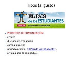 Tipos (al gusto)
● PROYECTOS DE COMUNICACIÓN:
o ensayo
o discurso de graduación
o carta al director
o periódico escolar (El País de los Estudiantes),
o artículo para la Wikipedia…
 