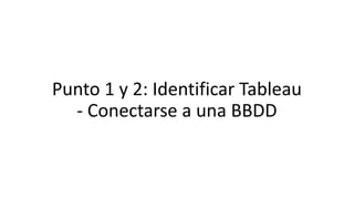 Punto 1 y 2: Identificar Tableau
- Conectarse a una BBDD
 