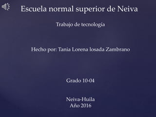 Escuela normal superior de Neiva
Trabajo de tecnología
Hecho por: Tania Lorena losada Zambrano
Grado 10-04
Neiva-Huila
Año 2016
 