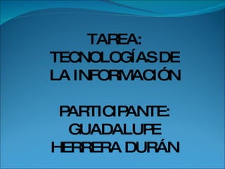 TAREA: TECNOLOGÍAS DE LA INFORMACIÓN PARTICIPANTE: GUADALUPE HERRERA DURÁN 