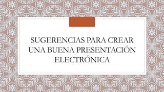 SUGERENCIAS PARA CREAR
UNA BUENA PRESENTACIÓN
ELECTRÓNICA
 