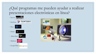 ¿Qué programas me pueden ayudar a realizar
presentaciones electrónicas en línea?
◦ Knovio
◦ PowToon
◦ Prezi
◦ Emaze
◦ Hakiu Deck
◦ Slidebean
◦ Google Slides
 