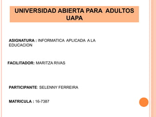 ASIGNATURA : INFORMATICA APLICADA A LA
EDUCACION
FACILITADOR: MARITZA RIVAS
PARTICIPANTE: SELENNY FERREIRA
MATRICULA : 16-7387
UNIVERSIDAD ABIERTA PARA ADULTOS
UAPA
 