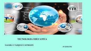 TECNOLOGIA EDUCATIVA
YAJAIRA V. VAZQUEZ CASTREJON
4º SEMESTRE
 
