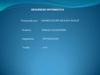 SEGURIDAD INFORMATICA



Presentado por:   ANDRES FELIPE MOLINA WOLFF


Profesor:         SERGIO ALEXANDER


Asignatura:       TECNOLOGIA


 Grado:            10°A
 