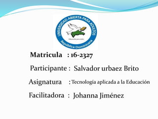 Matricula : 16-2327
Asignatura :Tecnología aplicada a la Educación
Facilitadora : Johanna Jiménez
Participante : Salvador urbaez Brito
 