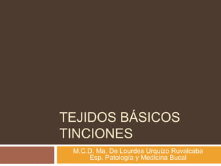 TEJIDOS BÁSICOS
TINCIONES
 M.C.D. Ma. De Lourdes Urquizo Ruvalcaba
     Esp. Patología y Medicina Bucal
 