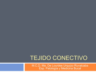 TEJIDO CONECTIVO
M.C.D. Ma. De Lourdes Urquizo Ruvalcaba
    Esp. Patología y Medicina Bucal
 