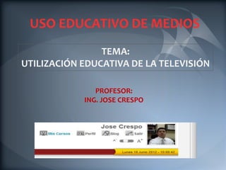 USO EDUCATIVO DE MEDIOS
                TEMA:
UTILIZACIÓN EDUCATIVA DE LA TELEVISIÓN

               PROFESOR:
            ING. JOSE CRESPO
 
