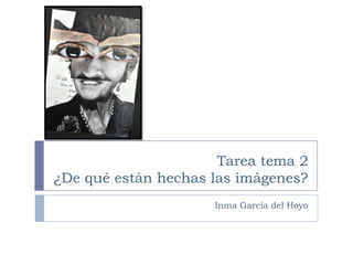 Tarea tema 2
¿De qué están hechas las imágenes?
Inma García del Hoyo

 
