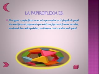  El origami o papiroflexiaes un arte que consisteen el plegadode papel
sin usar tijeras ni pegamentopara obtenerfiguras de formas variadas,
muchasde las cualespodrían considerarse comoesculturas de papel
 