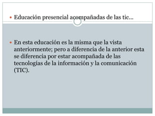  Educación presencial acompañadas de las tic…




 En esta educación es la misma que la vista
 anteriormente; pero a diferencia de la anterior esta
 se diferencia por estar acompañada de las
 tecnologías de la información y la comunicación
 (TIC).
 