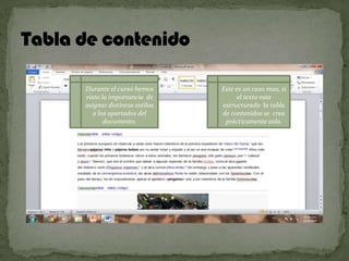Durante el curso hemos
visto la importancia de
asignar distintos estilos
a los apartados del
documento.

Este es un caso mas, si
el texto esta
estructurado la tabla
de contenidos se crea
prácticamente sola.

 