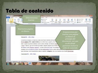 Seleccionamos
insertar .

Insertamos pagina
en blanco.

Empezaremos por
insertar una pagina
en blanco al
principio del
documento por que
es ahí donde
queremos incluir la
tabla de contenido

 