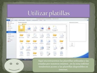 Aquí encontraremos las plantillas utilizadas y las
creadas por nosotros mismos , en la zona inferior
tendremos acceso a las plantillas disponibles en
internet.

 