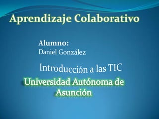 Aprendizaje Colaborativo Alumno: Daniel González Introducción a las TIC Universidad Autónoma de Asunción 