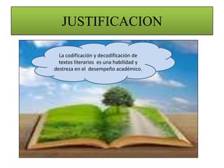 JUSTIFICACION

  La codificación y decodificación de
  textos literarios es una habilidad y
destreza en el desempeño académico.
 