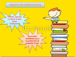 OBJETIVOS ESPECIFICOS



Diseñar, ejecutar
y evaluar el plan
     lector
  institucional




                       Desarrollar
                    habilidades para
                    la producción de
                     pequeños textos
 