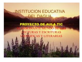 INSTITUCION EDUCATIVA
      DEL DAGUA
  PROYECTO DE AULA TIC
EL FASCINANTE MUNDO DE LAS
   LECTURAS Y ESCRITURAS
  CIENTIFICAS Y LITERARIAS
 