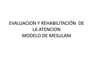 EVALUACION Y REHABILITACIÓN DE
LA ATENCION
MODELO DE MESULAM