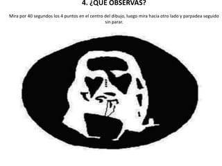 4. ¿QUÉ OBSERVAS?
Mira por 40 segundos los 4 puntos en el centro del dibujo, luego mira hacia otro lado y parpadea seguido
sin parar.
¿Y A QUIEN VES EN TUS OJOS?