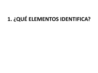 1. ¿QUÉ ELEMENTOS IDENTIFICA?