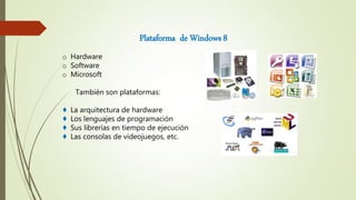 Plataforma de Windows 8
o Hardware
o Software
o Microsoft
También son plataformas:
♦ La arquitectura de hardware
♦ Los lenguajes de programación
♦ Sus librerías en tiempo de ejecución
♦ Las consolas de videojuegos, etc.
 