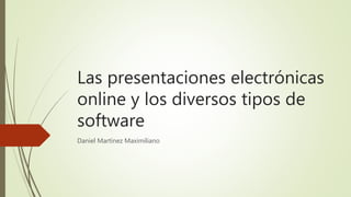 Las presentaciones electrónicas
online y los diversos tipos de
software
Daniel Martínez Maximiliano
 