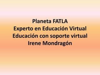 Planeta FATLA
Experto en Educación Virtual
Educación con soporte virtual
Irene Mondragón
 