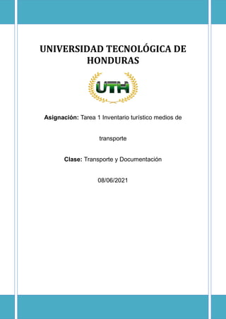 UNIVERSIDAD TECNOLÓGICA DE
HONDURAS
Asignación: Tarea 1 Inventario turístico medios de
transporte
Clase: Transporte y Documentación
08/06/2021
 