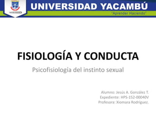 FISIOLOGÍA Y CONDUCTA
Psicofisiología del instinto sexual
Alumno: Jesús A. González T.
Expediente: HPS-152-00040V
Profesora: Xiomara Rodríguez.
 