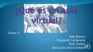 Grupo 3: 
Alba Blanco 
Elizabeth Cardarello 
Ruth Gadea 
Ana Lucía Silva Córdoba 
 