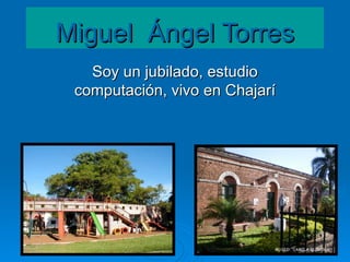 Miguel Ángel Torres
   Soy un jubilado, estudio
 computación, vivo en Chajarí
 