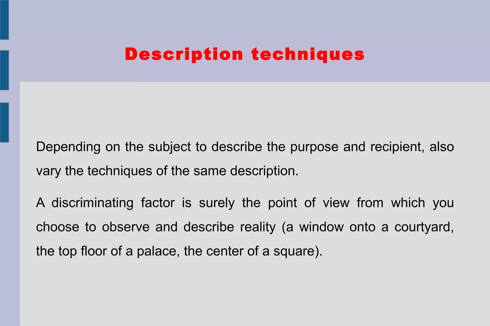 Description techniques
Depending on the subject to describe the purpose and recipient, also
vary the techniques of the same description.
A discriminating factor is surely the point of view from which you
choose to observe and describe reality (a window onto a courtyard,
the top floor of a palace, the center of a square).
 