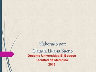 Elaborado por:
Claudia Liliana Bueno
Docente Universidad El Bosque
Facultad de Medicina
2016
 
