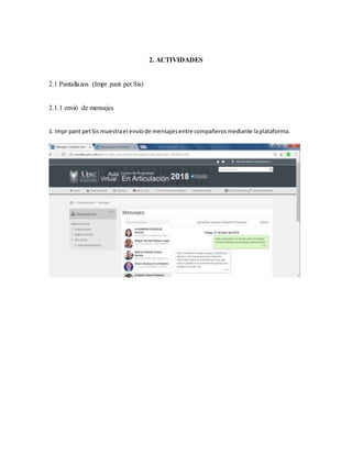 2. ACTIVIDADES
2.1 Pantallazos (Impr pant pet Sis)
2.1.1 envió de mensajes
1. Impr pant petSis muestrael envíode mensajesentre compañerosmediante laplataforma.
 