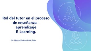 Rol del tutor en el proceso
de enseñanza -
aprendizaje
E-Learning.
Por: Maritza Ximena Ochoa Tapia
 