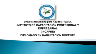 Universidad Abierta para Adultos – UAPA.
INSTITUTO DE CAPACITACIÓN PROFESIONAL Y
EMPRESARIAL
(INCAPRE)
DIPLOMADO EN HABILITACIÓN DOCENTE
 