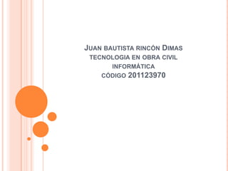 JUAN BAUTISTA RINCÓN DIMAS
 TECNOLOGIA EN OBRA CIVIL
      INFORMÁTICA
    CÓDIGO 201123970
 
