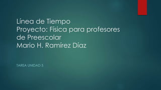 Línea de Tiempo
Proyecto: Física para profesores
de Preescolar
Mario H. Ramírez Díaz
TAREA UNIDAD 5
 