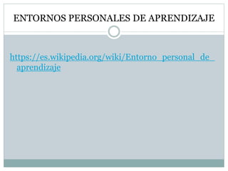 ENTORNOS PERSONALES DE APRENDIZAJE
https://es.wikipedia.org/wiki/Entorno_personal_de_
aprendizaje
 
