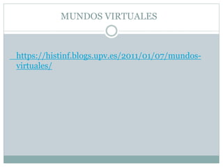 MUNDOS VIRTUALES
https://histinf.blogs.upv.es/2011/01/07/mundos-
virtuales/
 