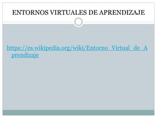ENTORNOS VIRTUALES DE APRENDIZAJE
https://es.wikipedia.org/wiki/Entorno_Virtual_de_A
prendizaje
 